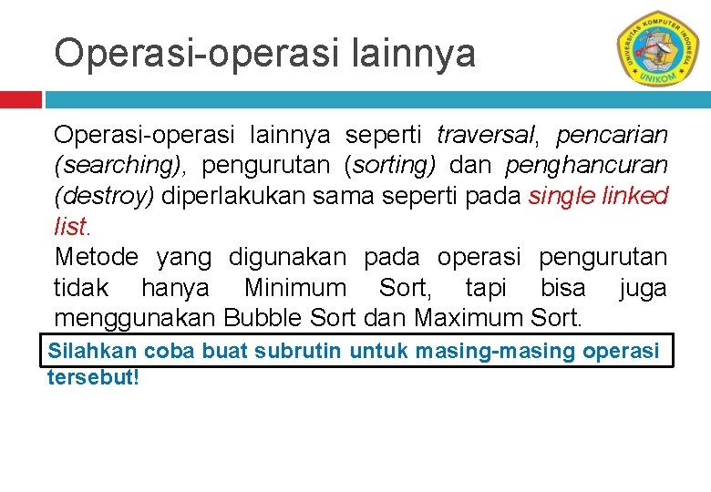 Operasi-operasi lainnya seperti traversal, pencarian (searching), pengurutan (sorting) dan penghancuran (destroy) diperlakukan sama seperti