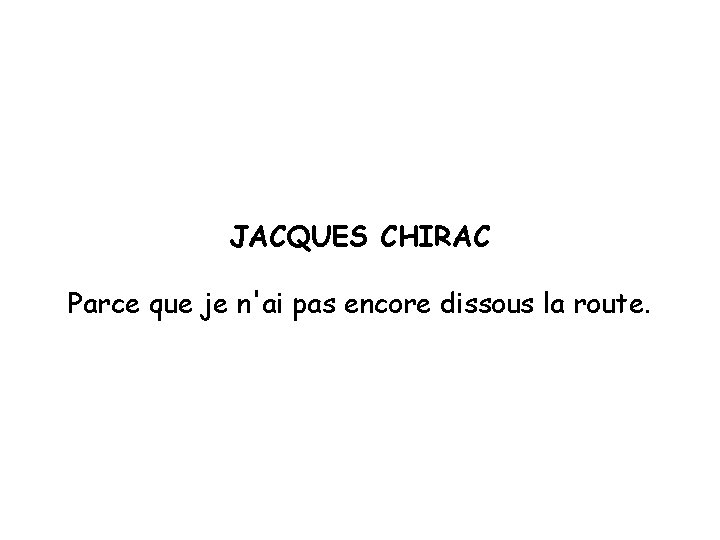 JACQUES CHIRAC Parce que je n'ai pas encore dissous la route. 