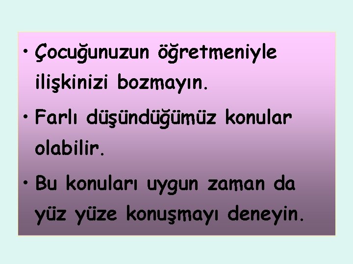  • Çocuğunuzun öğretmeniyle ilişkinizi bozmayın. • Farlı düşündüğümüz konular olabilir. • Bu konuları