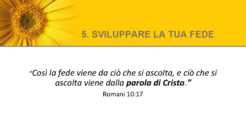 5. SVILUPPARE LA TUA FEDE “Così la fede viene da ciò che si ascolta,