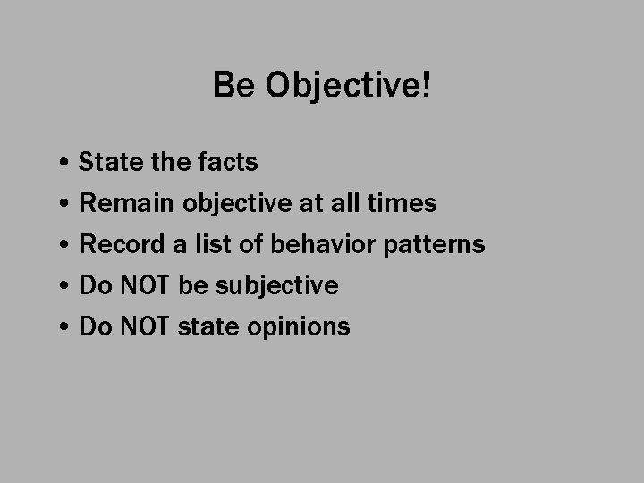 Be Objective! • State the facts • Remain objective at all times • Record