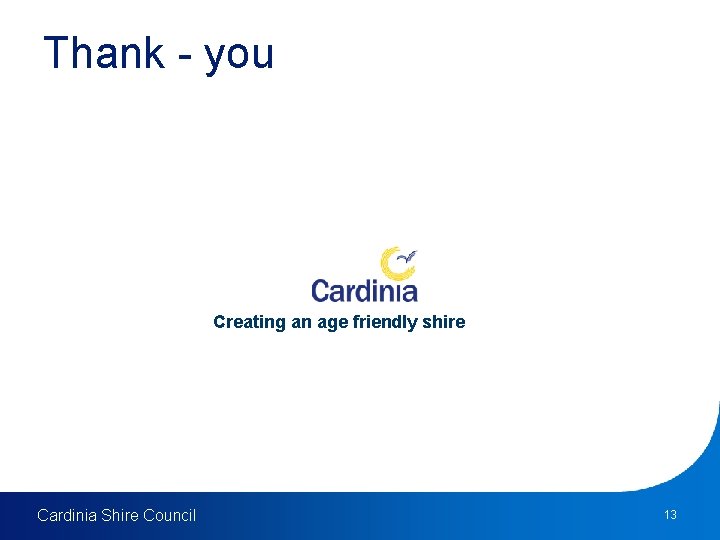 Thank - you Creating an age friendly shire Cardinia Shire Council 13 
