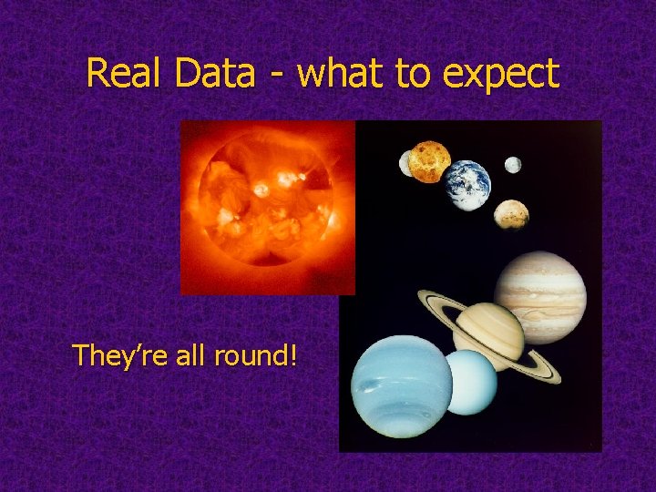 Real Data - what to expect They’re all round! 