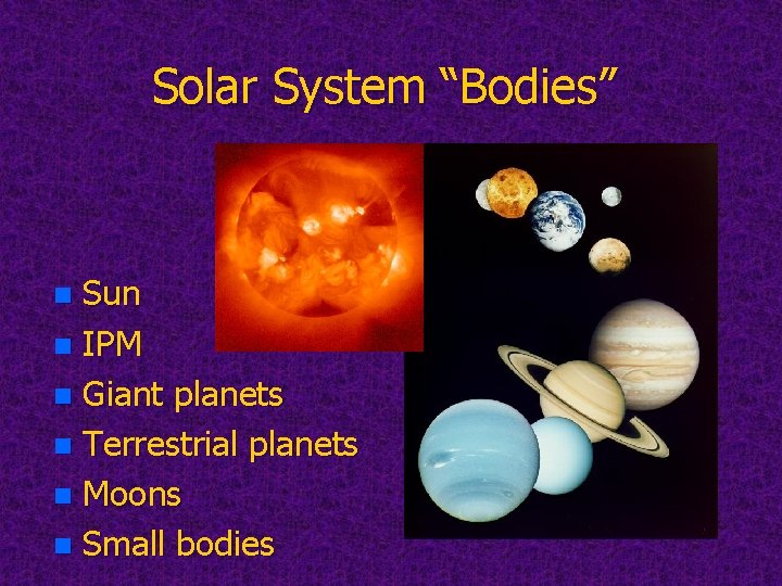 Solar System “Bodies” Sun n IPM n Giant planets n Terrestrial planets n Moons