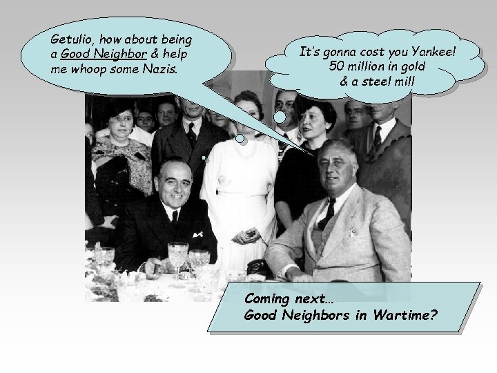 Getulio, how about being a Good Neighbor & help me whoop some Nazis. It’s