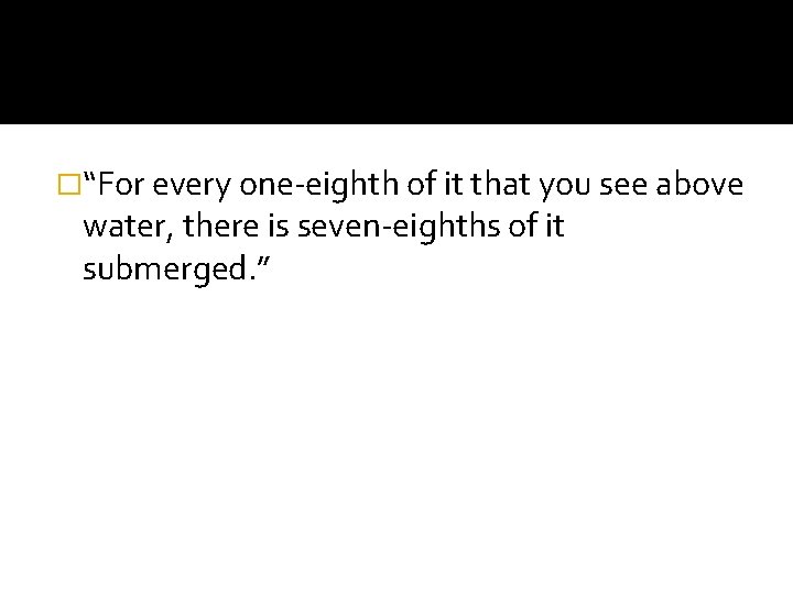 �“For every one-eighth of it that you see above water, there is seven-eighths of