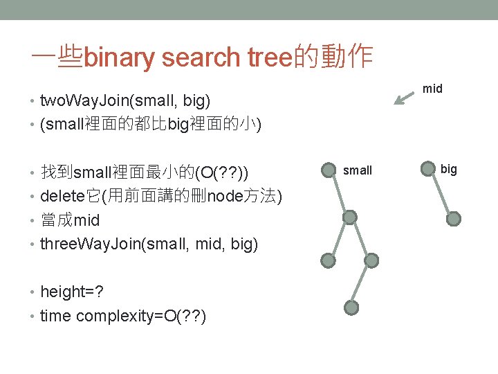 一些binary search tree的動作 mid • two. Way. Join(small, big) • (small裡面的都比big裡面的小) • 找到small裡面最小的(O(? ?