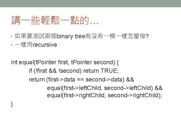 講一些輕鬆一點的… • 如果要測試兩個binary tree有沒有一模一樣怎麼做? • 一樣用recursive int equal(t. Pointer first, t. Pointer second) {