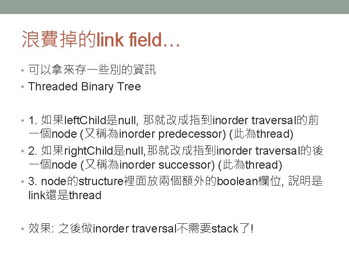 浪費掉的link field… • 可以拿來存一些別的資訊 • Threaded Binary Tree • 1. 如果left. Child是null, 那就改成指到inorder traversal的前