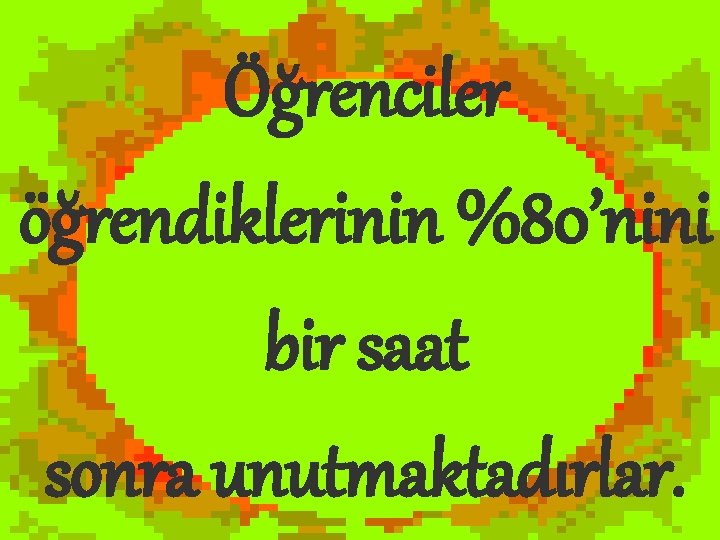 Öğrenciler öğrendiklerinin %80’nini bir saat sonra unutmaktadırlar. 