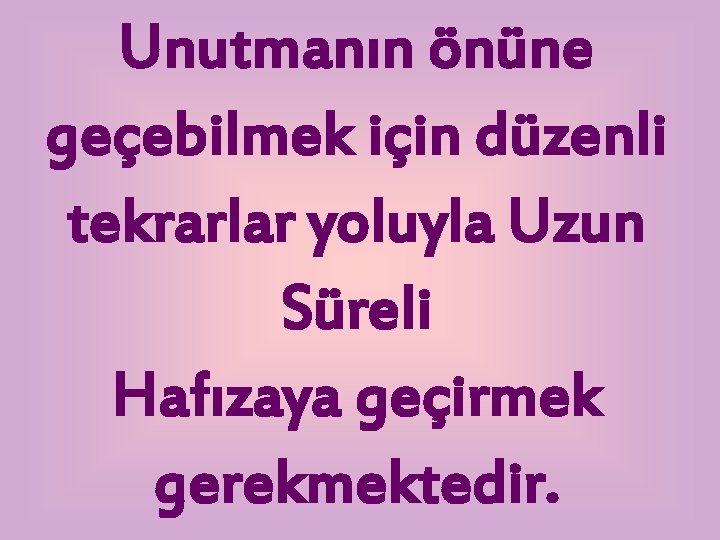 Unutmanın önüne geçebilmek için düzenli tekrarlar yoluyla Uzun Süreli Hafızaya geçirmek gerekmektedir. 