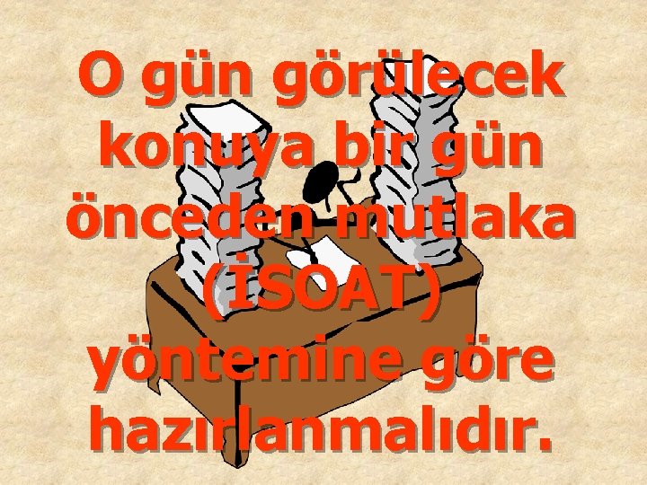 O gün görülecek konuya bir gün önceden mutlaka (İSOAT) yöntemine göre hazırlanmalıdır. 