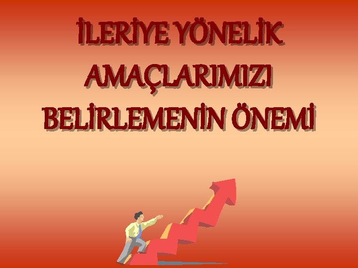 İLERİYE YÖNELİK AMAÇLARIMIZI BELİRLEMENİN ÖNEMİ 