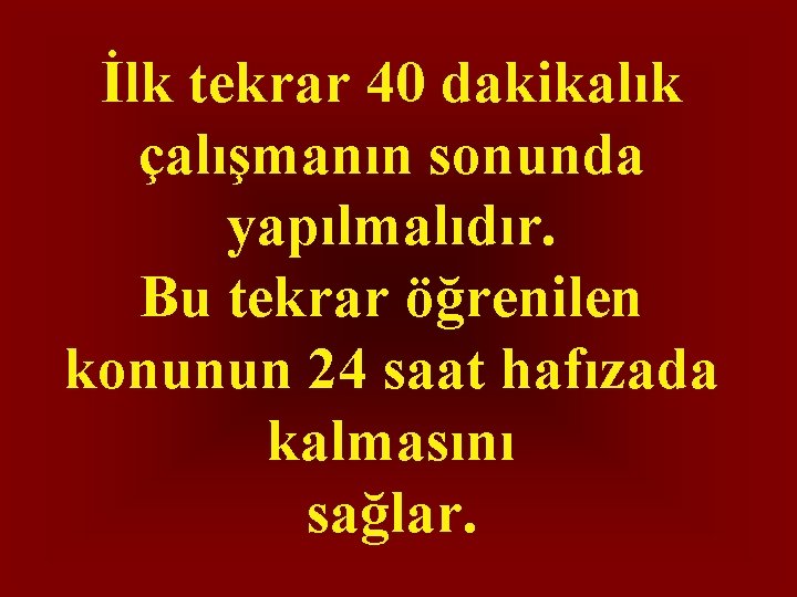 İlk tekrar 40 dakikalık çalışmanın sonunda yapılmalıdır. Bu tekrar öğrenilen konunun 24 saat hafızada