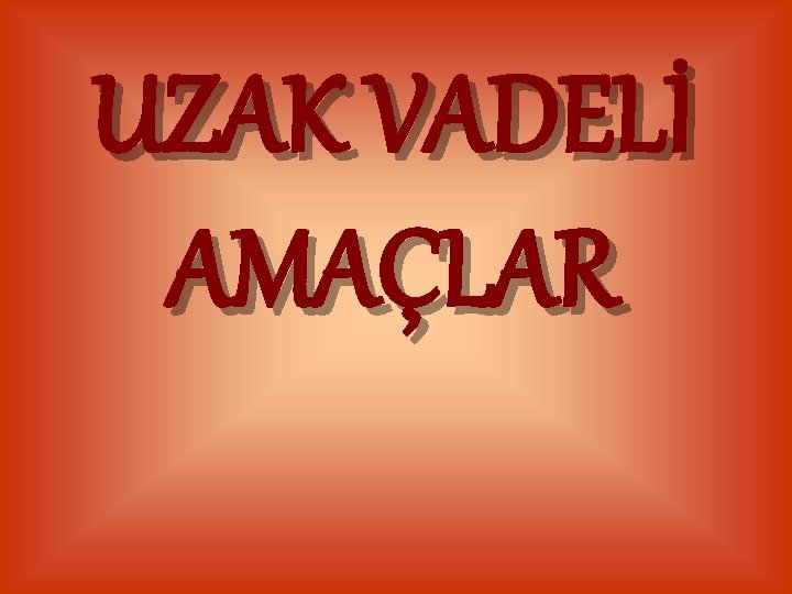 UZAK VADELİ AMAÇLAR 