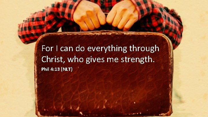 For I can do everything through Christ, who gives me strength. Phil 4: 13