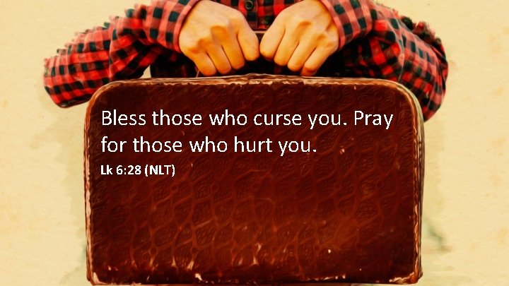 Bless those who curse you. Pray for those who hurt you. Lk 6: 28