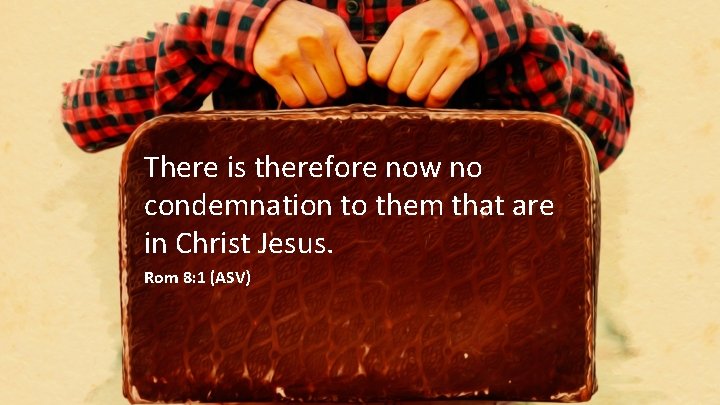 There is therefore now no condemnation to them that are in Christ Jesus. Rom