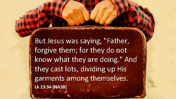But Jesus was saying, "Father, forgive them; for they do not know what they