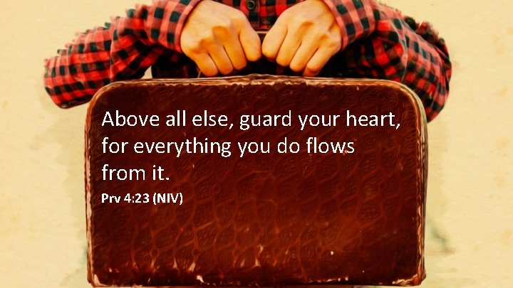 Above all else, guard your heart, for everything you do flows from it. Prv