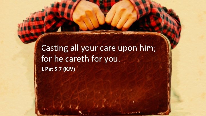 Casting all your care upon him; for he careth for you. 1 Pet 5: