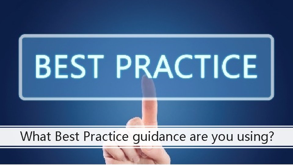 What Best Practice guidance are you using? 