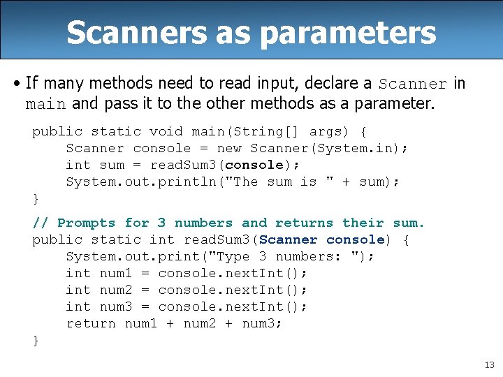 Scanners as parameters • If many methods need to read input, declare a Scanner