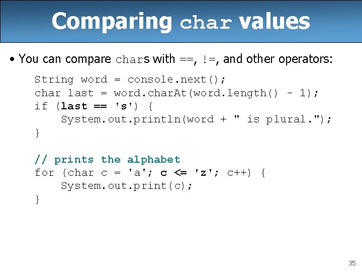 Comparing char values • You can compare chars with ==, !=, and other operators: