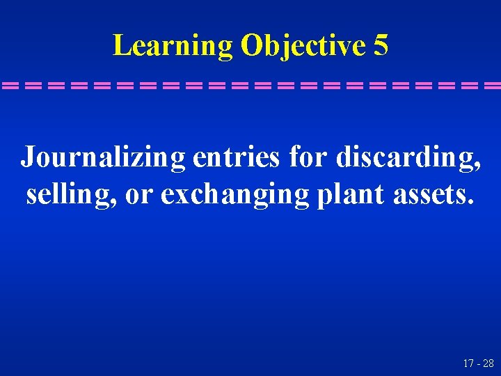 Learning Objective 5 Journalizing entries for discarding, selling, or exchanging plant assets. 17 -