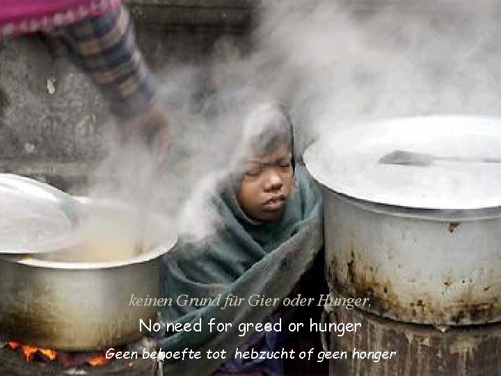 keinen Grund für Gier oder Hunger, No need for greed or hunger Geen behoefte