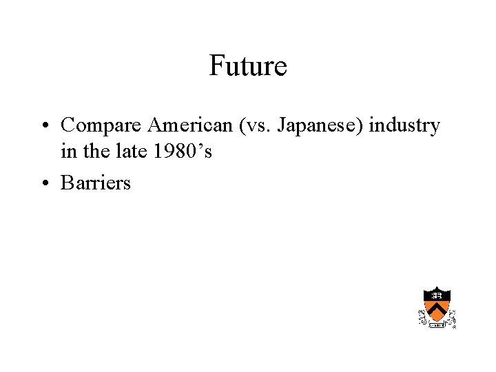 Future • Compare American (vs. Japanese) industry in the late 1980’s • Barriers 