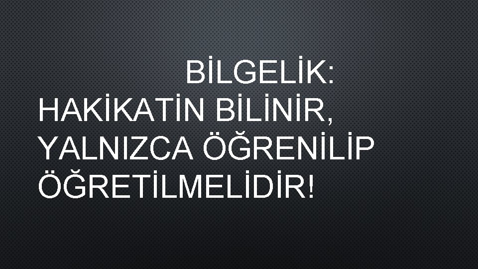 BİLGELİK: HAKİKATİN BİLİNİR, YALNIZCA ÖĞRENİLİP ÖĞRETİLMELİDİR! 