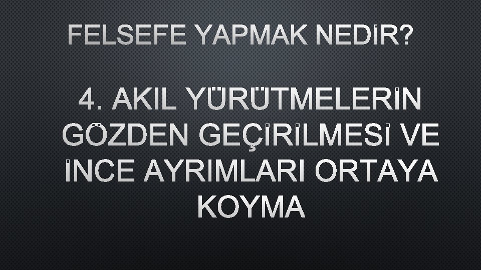 FELSEFE YAPMAK NEDİR? 4. AKIL YÜRÜTMELERİN GÖZDEN GEÇİRİLMESİ VE İNCE AYRIMLARI ORTAYA KOYMA 