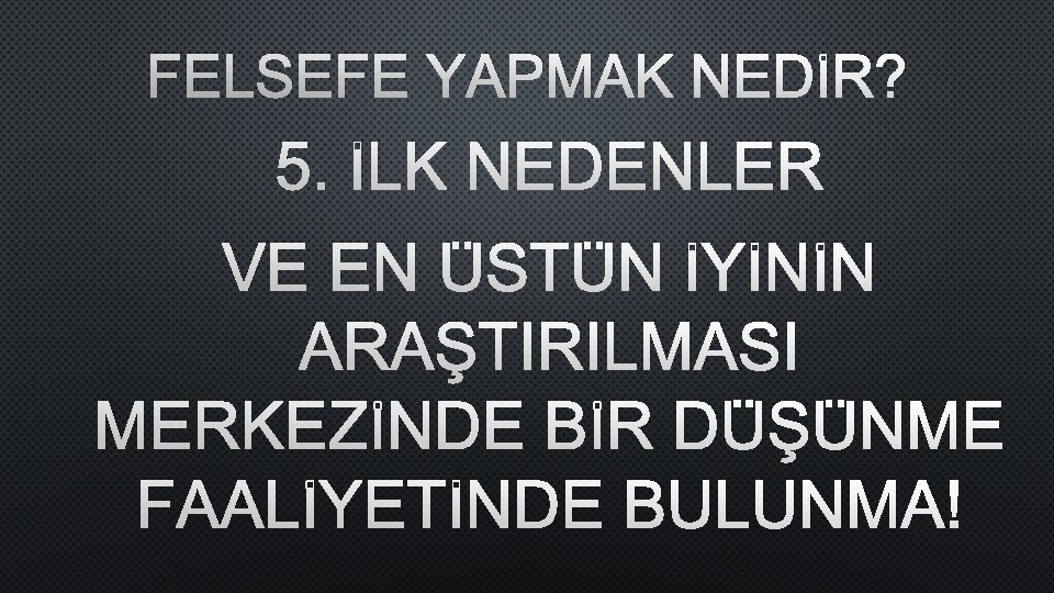 FELSEFE YAPMAK NEDİR? 5. İLK NEDENLER VE EN ÜSTÜN İYİNİN ARAŞTIRILMASI MERKEZİNDE BİR DÜŞÜNME