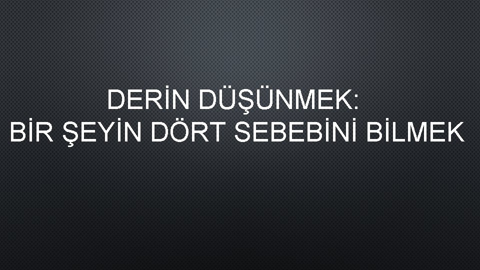 DERİN DÜŞÜNMEK: BİR ŞEYİN DÖRT SEBEBİNİ BİLMEK 