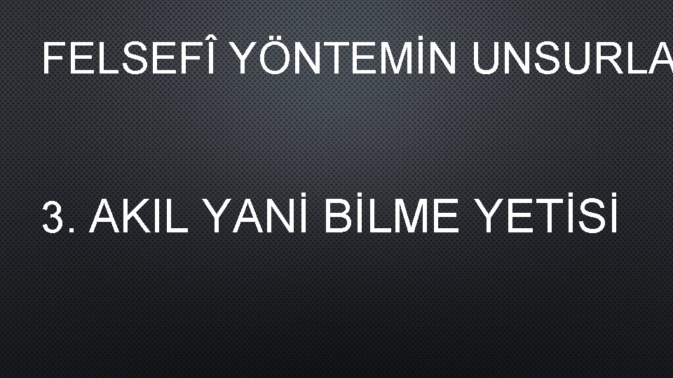 FELSEFÎ YÖNTEMİN UNSURLA 3. AKIL YANİ BİLME YETİSİ 