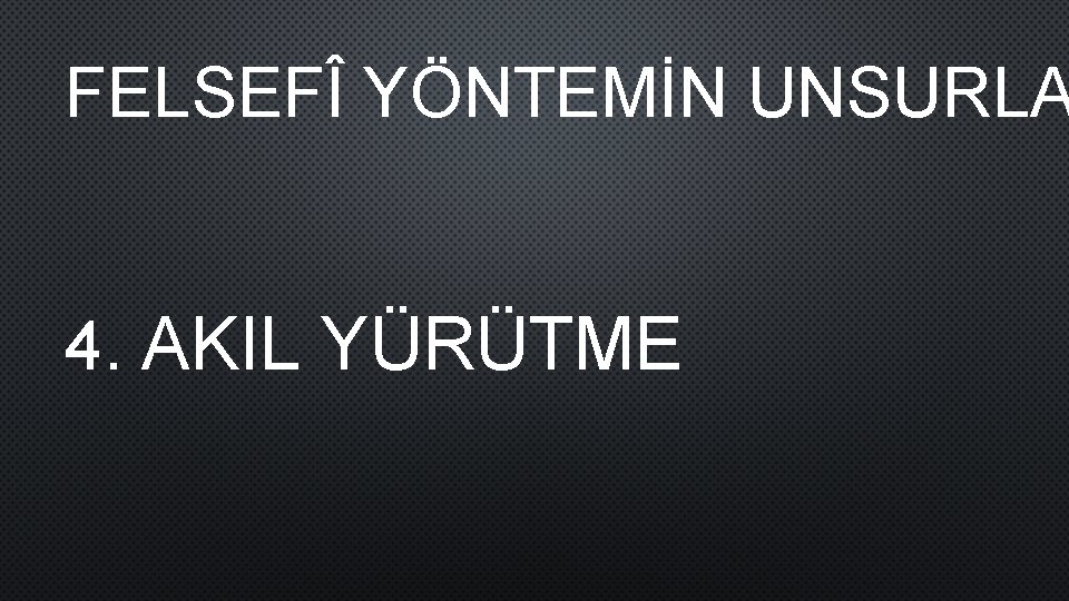 FELSEFÎ YÖNTEMİN UNSURLA 4. AKIL YÜRÜTME 