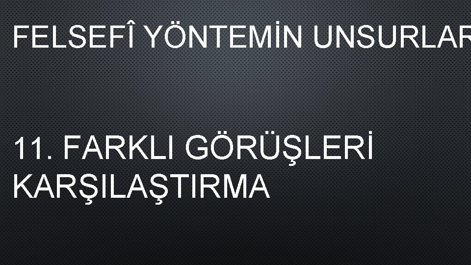 FELSEFÎ YÖNTEMİN UNSURLAR 11. FARKLI GÖRÜŞLERİ KARŞILAŞTIRMA 