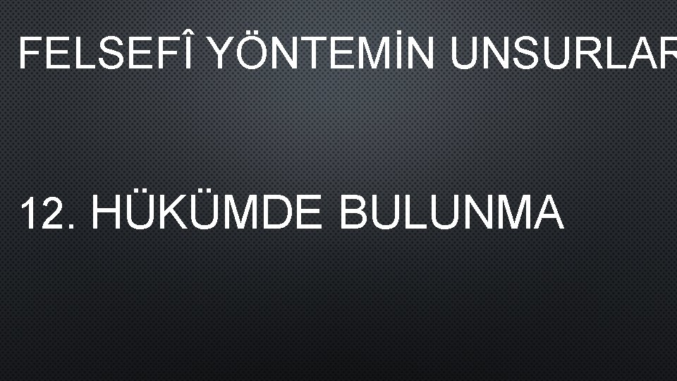 FELSEFÎ YÖNTEMİN UNSURLAR 12. HÜKÜMDE BULUNMA 