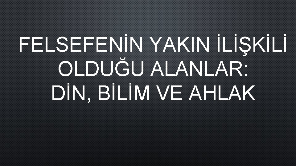 FELSEFENİN YAKIN İLİŞKİLİ OLDUĞU ALANLAR: DİN, BİLİM VE AHLAK 