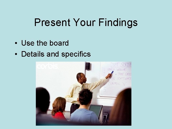 Present Your Findings • Use the board • Details and specifics 