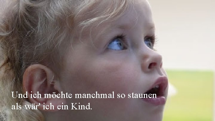 Und ich möchte manchmal so staunen als wär' ich ein Kind. 