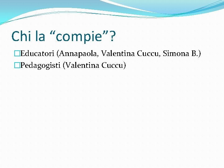 Chi la “compie”? �Educatori (Annapaola, Valentina Cuccu, Simona B. ) �Pedagogisti (Valentina Cuccu) 