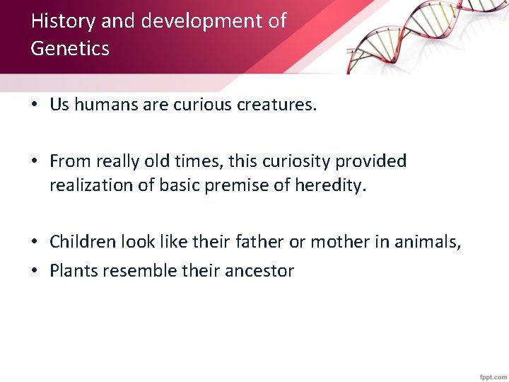 History and development of Genetics • Us humans are curious creatures. • From really