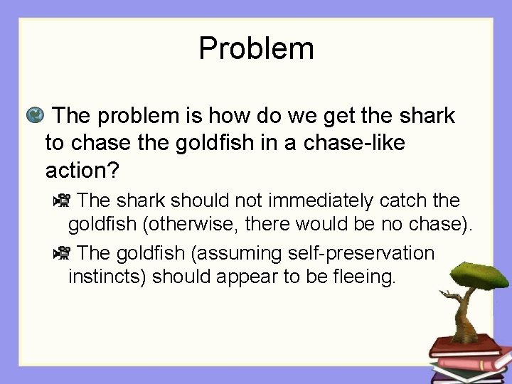 Problem The problem is how do we get the shark to chase the goldfish Problem The problem is how do we get the shark to chase the goldfish
