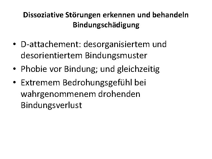 Dissoziative Störungen erkennen und behandeln Bindungschädigung • D-attachement: desorganisiertem und desorientiertem Bindungsmuster • Phobie