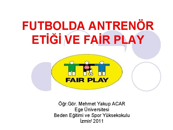 FUTBOLDA ANTRENÖR ETİĞİ VE FAİR PLAY Öğr. Gör. Mehmet Yakup ACAR Ege Üniversitesi Beden