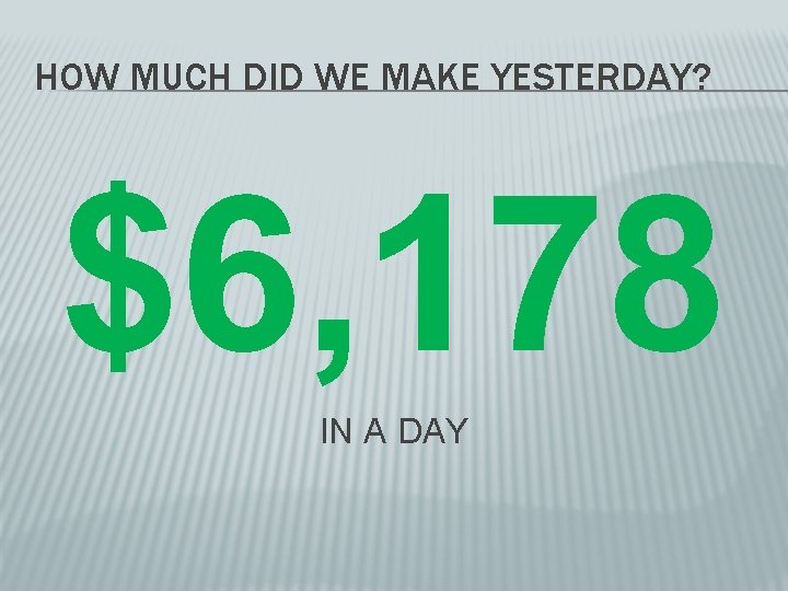 HOW MUCH DID WE MAKE YESTERDAY? $6, 178 IN A DAY 
