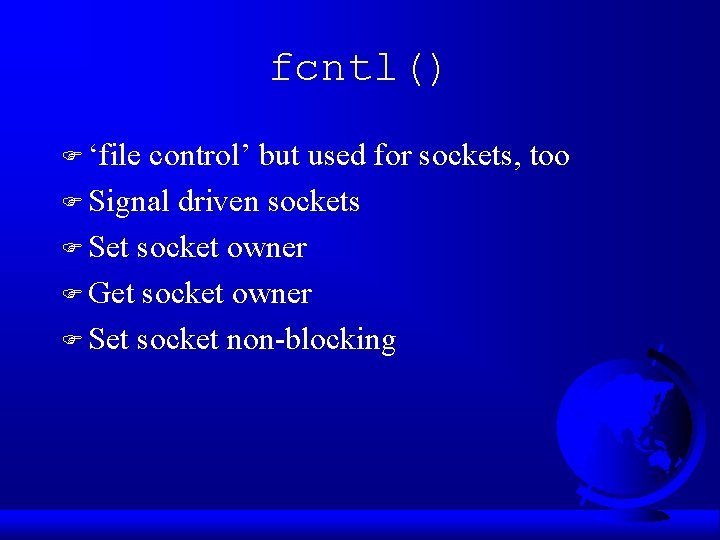fcntl() F ‘file control’ but used for sockets, too F Signal driven sockets F