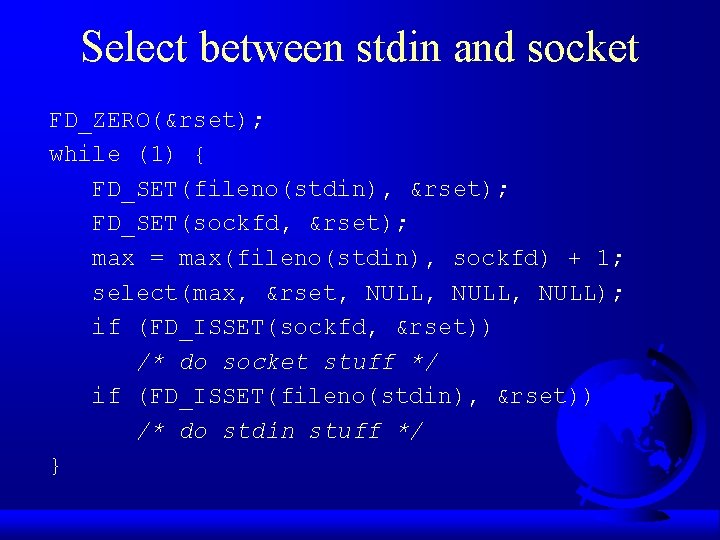 Select between stdin and socket FD_ZERO(&rset); while (1) { FD_SET(fileno(stdin), &rset); FD_SET(sockfd, &rset); max